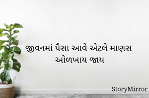 જીવનમાં પૈસા આવે એટલે માણસ  ઓળખાય જાય