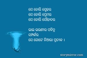 ସେ ଡୋରି ସ୍ନେହର
ସେ ଡୋରି ପ୍ରେମର
ସେ ଡୋରି ସୌହାଦର

ଭାଇ ଭଉଣୀର ପବିତ୍ର
ସମ୍ପର୍କର
ସେ ଗୋଟେ ନିଆରା ପ୍ରତୀକ ।