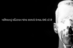 અભિમાનનું મદિરાપાન લાંબા સમયનો ઉન્માદ ઉભો કરે છે