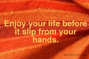 Enjoy your life before it slip from your hands.