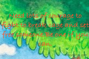 Need lots of courage to fight to break cage and set free someone.Be one if you can.