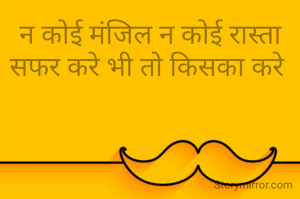 न कोई मंजिल न कोई रास्ता सफर करे भी तो किसका करे 