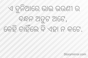 ଏ ଦୁନିଆରେ ଭାଇ ଭଉଣୀ ର ବନ୍ଧନ ଅତୁଟ ଅଟେ, 
କେହି ଚାହିଁଲେ ବି ଏହା ନ କଟେ. 