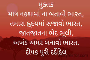 મુક્તક
માત્ર નકશામાં ના બતાવો ભારત,
તમારા હ્ર્દયમાં સજાવો ભારત,
જાતજાતના ભેદ ભૂલી,
અખંડ અમર બનાવો ભારત.
દીપક પુરી દર્દેદિલ