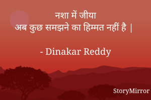 नशा में जीया
अब कुछ समझने का हिम्मत नहीं है |

- Dinakar Reddy