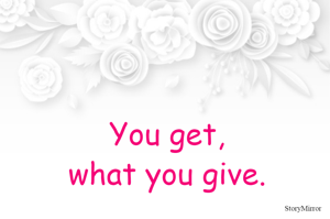 You get,
what you give.