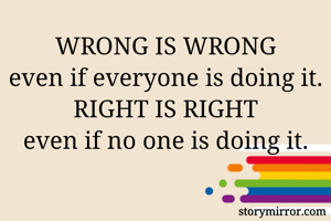 WRONG IS WRONG
even if everyone is doing it.
RIGHT IS RIGHT
even if no one is doing it.