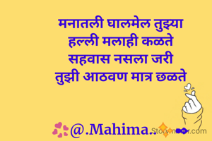 मनातली घालमेल तुझ्या
हल्ली मलाही कळते
सहवास नसला जरी
तुझी आठवण मात्र छळते


💞@.Mahima..✨✒