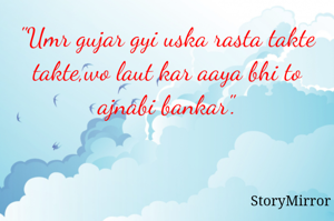 "Umr gujar gyi uska rasta takte takte,wo laut kar aaya bhi to ajnabi bankar".