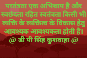 परतंत्रता एक अभिशाप है और
स्वछंदता रहित स्वतंत्रता किसी भी
व्यक्ति के व्यक्तित्व के विकास हेतु
आवश्यक आवश्यकता होती है।
@ डी पी सिंह कुशवाहा @