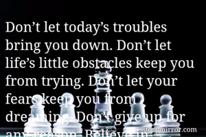 Don’t let today’s troubles bring you down. Don’t let life’s little obstacles keep you from trying. Don’t let your fears keep you from dreaming. Don’t give up for any reason. Believe in yourself. You can  live your life freely without any conditions.