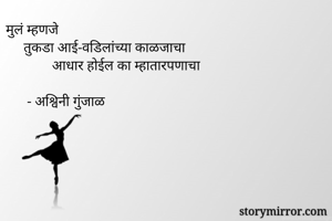 मुलं म्हणजे
     तुकडा आई-वडिलांच्या काळजाचा
             आधार होईल का म्हातारपणाचा
       
      - अश्विनी गुंजाळ