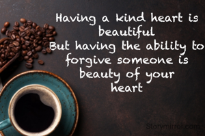 Having a kind heart is beautiful
But having the ability to forgive someone is
beauty of your
heart