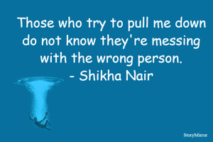 Those who try to pull me down do not know they're messing with the wrong person.
- Shikha Nair