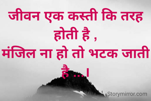 जीवन एक कस्ती कि तरह होती है ,
मंजिल ना हो तो भटक जाती है ...।