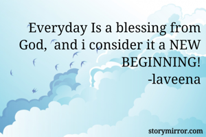 Everyday Is a blessing from God,  and i consider it a NEW BEGINNING!
-laveena