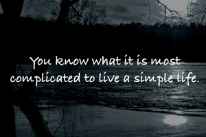 You know what it is most complicated to live a simple life.