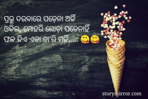 ପ୍ରଭୁ ଦରବାରେ ପଡ଼େନା ଅର୍ଜି 
ଓକିଲ, ମୋହରି ଲୋଡ଼ା ପଡେନାହିଁ 
ଫଳ ଦିଏ ଏକା ତା'ରି ମର୍ଜି..... 😋😋