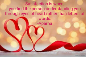 Satisfaction is when,
you find the person understanding you through eyes of heart rather than letters of words.
-Aparna