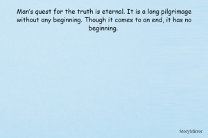 Man’s quest for the truth is eternal. It is a long pilgrimage
without any beginning. Though it comes to an end, it has no
beginning. 
