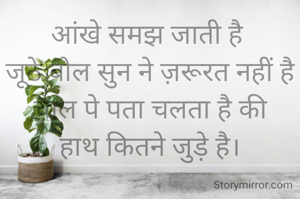 आंखे समझ जाती है 
जूठे बोल सुन ने ज़रूरत नहीं है
चाल पे पता चलता है की
हाथ कितने जुड़े है।

नए रंग भी मतलब बता देते है,
तो इंसान तो शण में बदले है।
एक बारिश की बूंद भी कहती है
ज़रूरत पर बोलो ,समझ से काम करो

कोई जाए कोई फर्क नहीं होना चाहिए ।
मोर की तरह खुद पे मस्त रहो।


