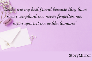 "Books are my best friend because they have never complaint me, never forgotten me, never ignored me unlike humans"