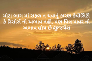 મોટા ભાગ માં સફળ ન થવાનું કારણ કેપીસિટી કે રિસોર્સ નો અભાવ નહી, પણ વિલ પાવર નો અભાવ હોય છે @જયેશ