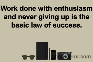Work done with enthusiasm and never giving up is the  basic law of success.