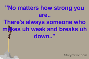 "No matters how strong you are..
There's always someone who makes uh weak and breaks uh down.."
