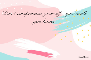 Don't compromise yourself - you're all you have.