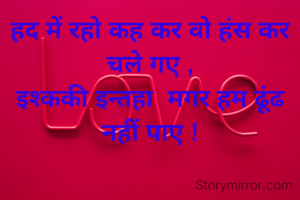 हद में रहो कह कर वो हंस कर चले गए ,
इश्ककी इन्तहा  मगर हम ढूंढ नहीं पाए !