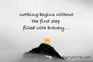 nothing begins without
the first step 
filled with bravery....

 😁