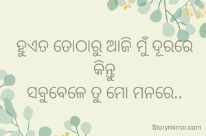 ହୁଏତ ତୋଠାରୁ ଆଜି ମୁଁ ଦୂରରେ
କିନ୍ତୁ
ସବୁବେଳେ ତୁ ମୋ ମନରେ..