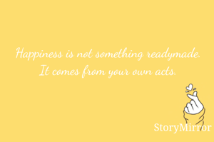 Happiness is not something readymade. It comes from your own acts.