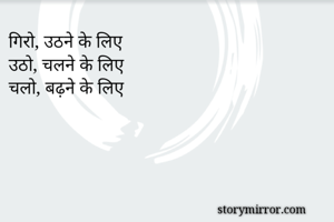 गिरो, उठने के लिए
उठो, चलने के लिए
चलो, बढ़ने के लिए
