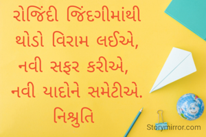 રોજિંદી જિંદગીમાંથી
થોડો વિરામ લઈએ,
નવી સફર કરીએ, 
નવી યાદોને સમેટીએ.
નિશ્રુતિ 
