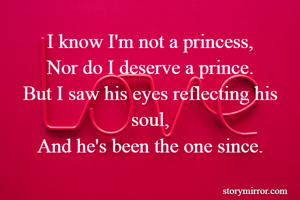 I know I'm not a princess,
Nor do I deserve a prince.
But I saw his eyes reflecting his soul,
And he's been the one since.