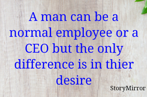 A man can be a normal employee or a CEO but the only difference is in thier desire