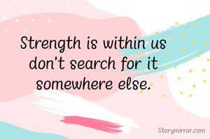 Strength is within us
don't search for it
somewhere else.
