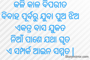 କଳି କାଳ ବିପରୀତ
ବିବାହ ପୂର୍ବରୁ ଯୁବା ପୁଅ ଝିଅ
ଏକତ୍ର ବାସ ଯୁକତ
ନିଆଁ ପାଶେ ଯଥା ଘୃତ
ଏ ସମ୍ପର୍କ ଆଇନ ସମ୍ମତ |
