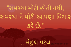 "સમસ્યા મોટી હોતી નથી,
સમસ્યા ને મોટી આપણા વિચાર કરે છે."

.. મેહુલ પટેલ