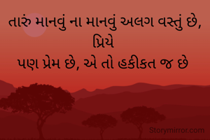 તારું માનવું ના માનવું અલગ વસ્તું છે,
પ્રિયે 
પણ પ્રેમ છે, એ તો હકીકત જ છે 

