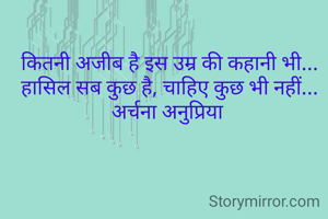 कितनी अजीब है इस उम्र की कहानी भी...
हासिल सब कुछ है, चाहिए कुछ भी नहीं...
अर्चना अनुप्रिया 