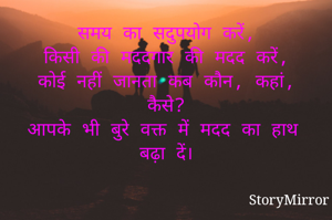 समय का सदुपयोग करें,
किसी की मददगार की मदद करें,
कोई नहीं जानता कब कौन, कहां, कैसे?
आपके ‌भी‌‌ बुरे वक्त में मदद का हाथ बढ़ा दें।
