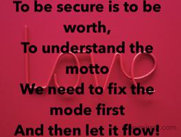 To be secure is to be worth,
To understand the motto
We need to fix the mode first
And then let it flow! 