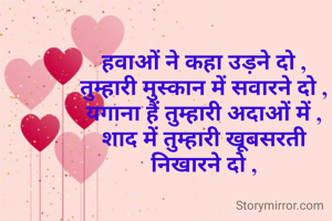 हवाओं ने कहा उड़ने दो ,
तुम्हारी मुस्कान में सवारने दो ,
यगाना हैं तुम्हारी अदाओं में ,
शाद में तुम्हारी खूबसरती निखारने दो ,