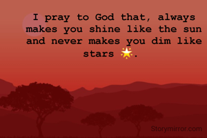 I pray to God that, always makes you shine like the sun and never makes you dim like stars 🌟. 