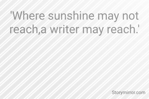'Where sunshine may not reach,a writer may reach.'