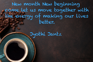 New month New beginning 
come let us move together with the energy of making our lives better.

Jyothi Jantz 