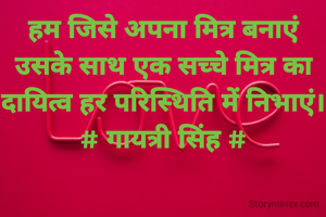 हम जिसे अपना मित्र बनाएं
उसके साथ एक सच्चे मित्र का
दायित्व हर परिस्थिति में निभाएं।
# गायत्री सिंह #
